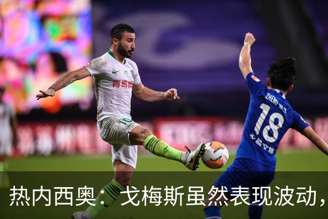 热内西奥：戈梅斯虽然表现波动，但他的多面手能力令人欣慰